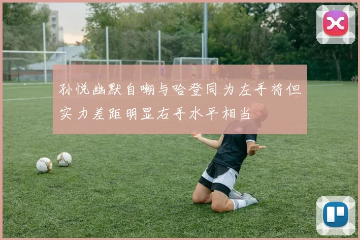 孙悦幽默自嘲与哈登同为左手将但实力差距明显右手水平相当