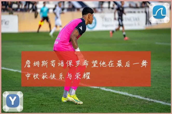 詹姆斯寄语保罗希望他在最后一舞中收获快乐与荣耀