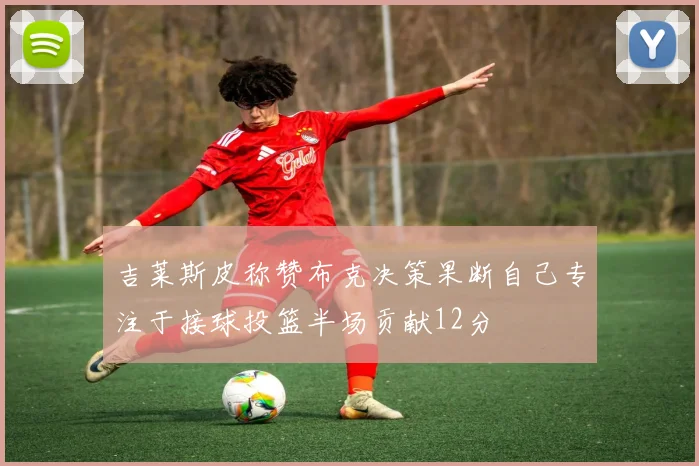 吉莱斯皮称赞布克决策果断自己专注于接球投篮半场贡献12分