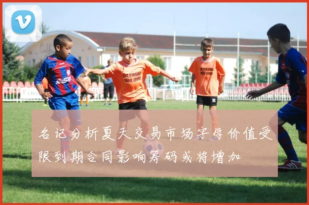 名记分析夏天交易市场字母价值受限到期合同影响筹码或将增加