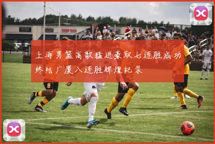 上海男篮高歌猛进豪取七连胜成功终结广厦八连胜辉煌纪录