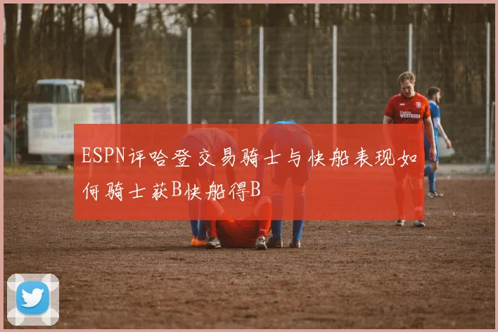 ESPN评哈登交易骑士与快船表现如何骑士获B快船得B