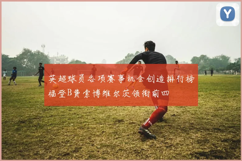 英超球员各项赛事机会创造排行榜福登B费索博维尔茨领衔前四