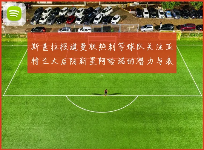 斯基拉报道曼联热刺等球队关注亚特兰大后防新星阿哈诺的潜力与表现