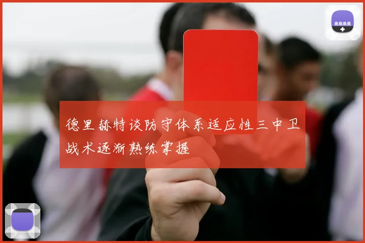 德里赫特谈防守体系适应性三中卫战术逐渐熟练掌握