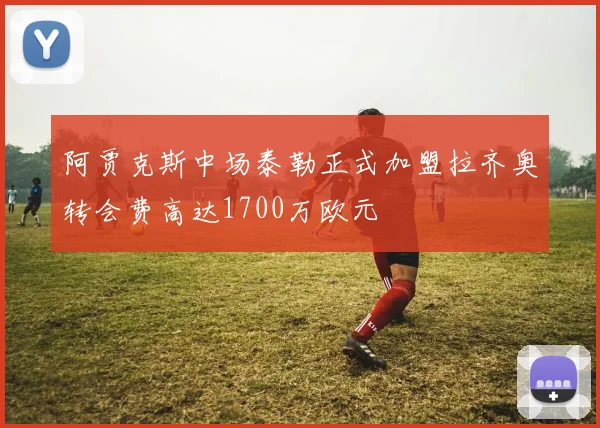 阿贾克斯中场泰勒正式加盟拉齐奥转会费高达1700万欧元