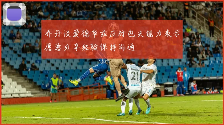 乔丹谈爱德华兹应对包夹能力表示愿意分享经验保持沟通