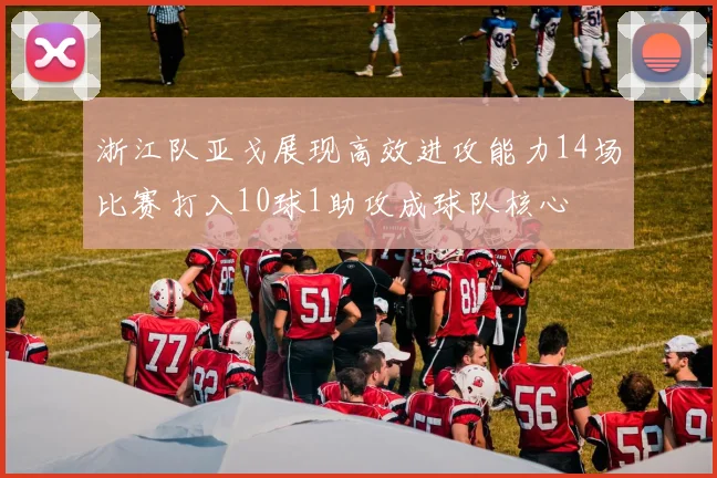 浙江队亚戈展现高效进攻能力14场比赛打入10球1助攻成球队核心