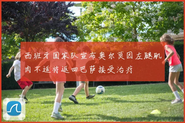 西班牙国家队宣布奥尔莫因左腿肌肉不适将返回巴萨接受治疗