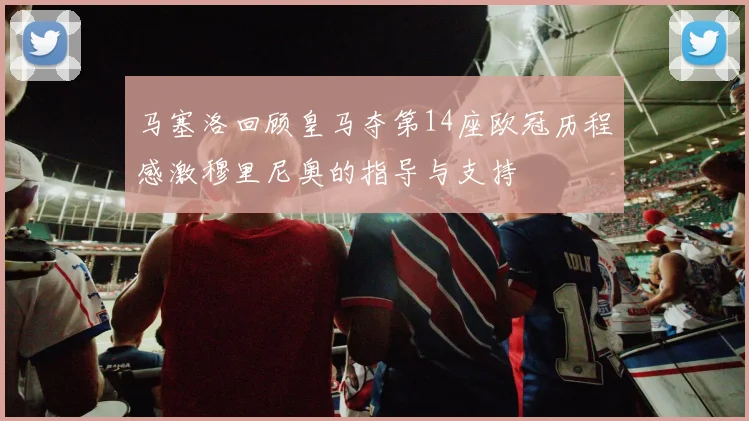 马塞洛回顾皇马夺第14座欧冠历程感激穆里尼奥的指导与支持