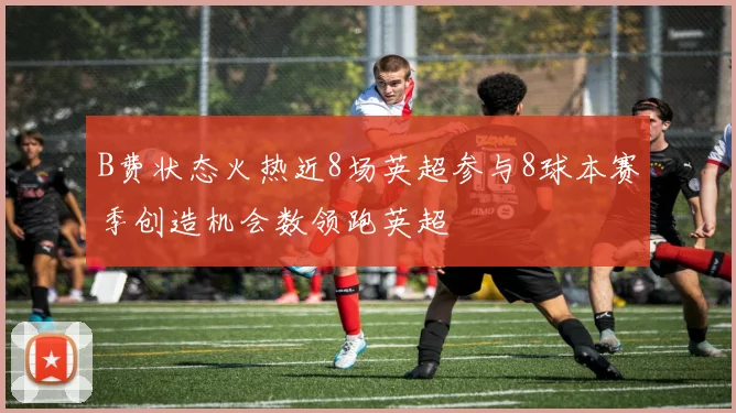 B费状态火热近8场英超参与8球本赛季创造机会数领跑英超
