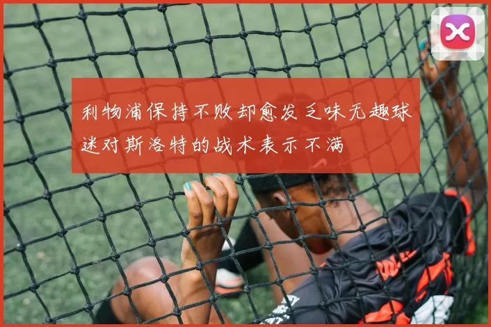 利物浦保持不败却愈发乏味无趣球迷对斯洛特的战术表示不满