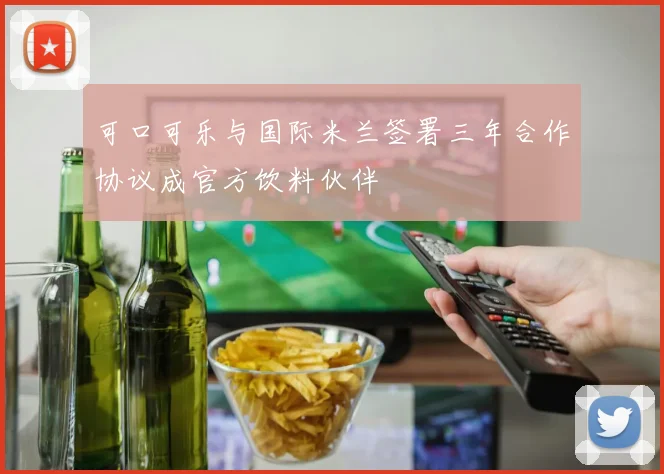 可口可乐与国际米兰签署三年合作协议成官方饮料伙伴