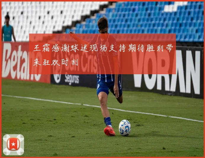 王霜感谢球迷现场支持期待胜利带来狂欢时刻