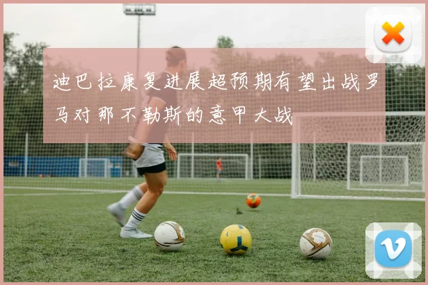 迪巴拉康复进展超预期有望出战罗马对那不勒斯的意甲大战