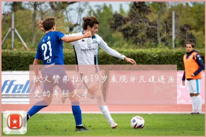 欧文赞弗拉格19岁表现非凡追逐历史的年轻天才
