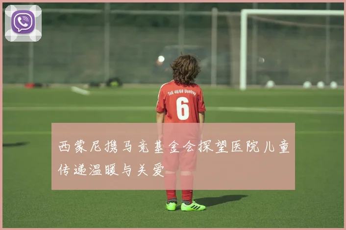 西蒙尼携马竞基金会探望医院儿童传递温暖与关爱
