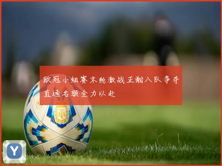 欧冠小组赛末轮激战正酣八队争夺直通名额全力以赴