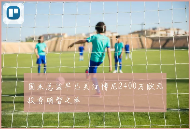 国米总监早已关注博尼2400万欧元投资明智之举
