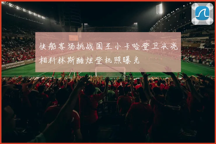 快船客场挑战国王小卡哈登卫衣亮相科林斯酷炫登机照曝光