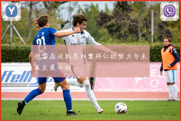 德雷森谈凯恩加盟拜仁的努力与未来发展计划