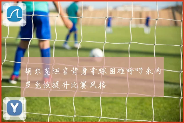 胡尔克坦言背身拿球困难呼吁米内罗竞技提升比赛风格