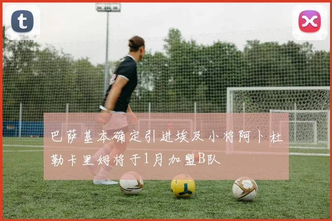 巴萨基本确定引进埃及小将阿卜杜勒卡里姆将于1月加盟B队