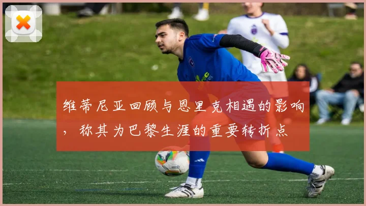 维蒂尼亚回顾与恩里克相遇的影响，称其为巴黎生涯的重要转折点