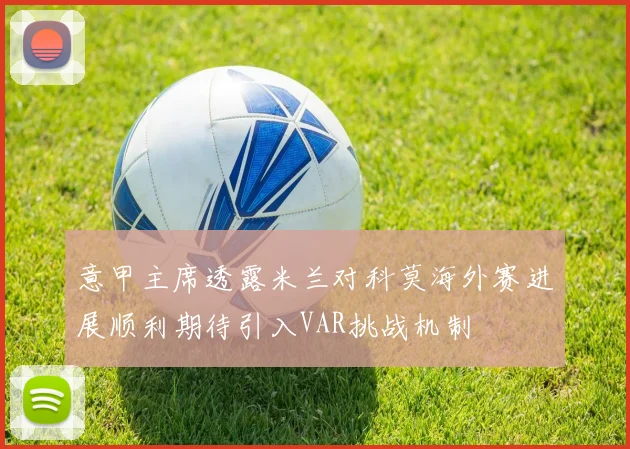 意甲主席透露米兰对科莫海外赛进展顺利期待引入VAR挑战机制