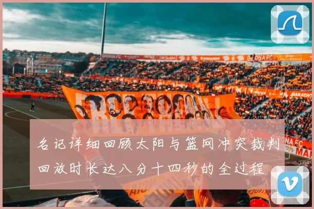 名记详细回顾太阳与篮网冲突裁判回放时长达八分十四秒的全过程