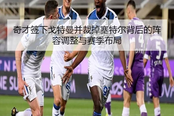 奇才签下戈特曼并裁掉塞特尔背后的阵容调整与赛季布局 | xingkong
